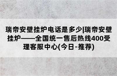 瑞帝安壁挂炉电话是多少|瑞帝安壁挂炉——全国统一售后热线400受理客服中心(今日-推荐)